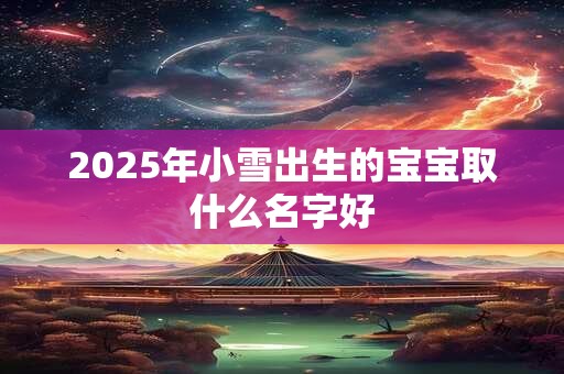 2025年小雪出生的宝宝取什么名字好