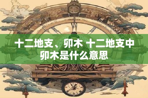 十二地支、卯木 十二地支中卯木是什么意思