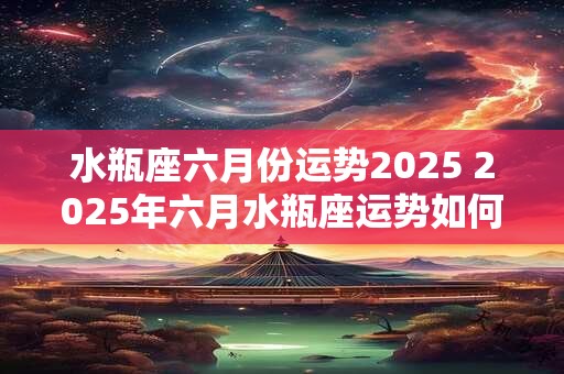 水瓶座六月份运势2025 2025年六月水瓶座运势如何