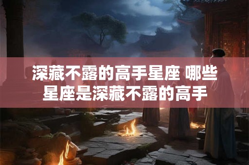 深藏不露的高手星座 哪些星座是深藏不露的高手