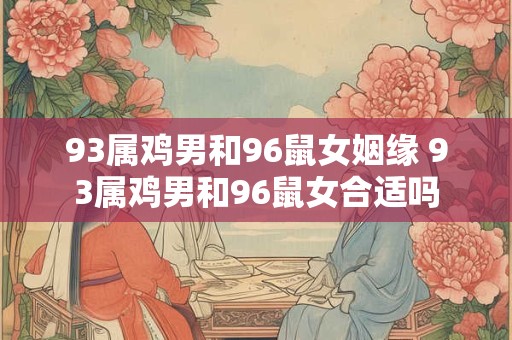 93属鸡男和96鼠女姻缘 93属鸡男和96鼠女合适吗