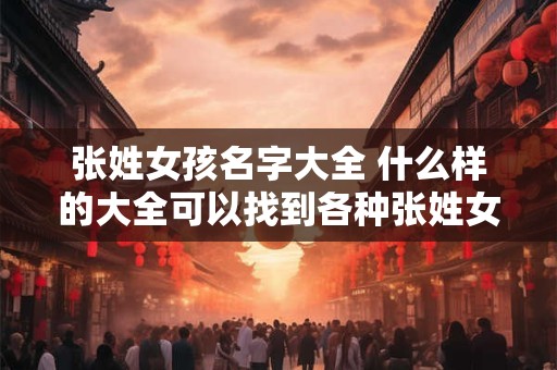 张姓女孩名字大全 什么样的大全可以找到各种张姓女孩名字