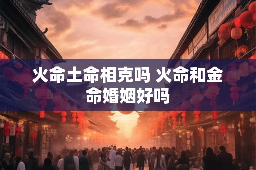 火命土命相克吗 火命和金命婚姻好吗