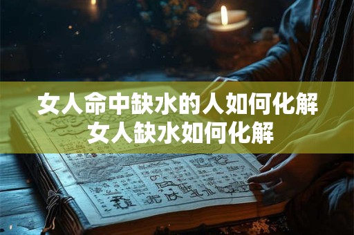 女人命中缺水的人如何化解 女人缺水如何化解
