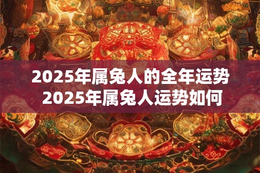 详细阅读:2025年属兔人的全年运势 2025年属兔人运势如何 2025年属兔人的全年运势 2025年属兔人运势如何