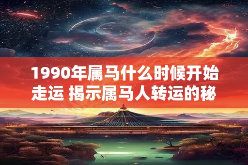 1990年属马什么时候开始走运 揭示属马人转运的秘密