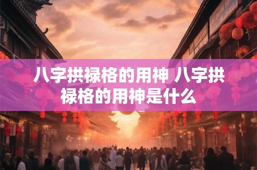 八字拱禄格的用神 八字拱禄格的用神是什么