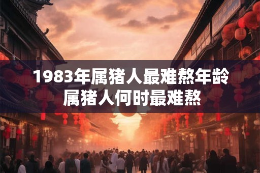 1983年属猪人最难熬年龄 属猪人何时最难熬