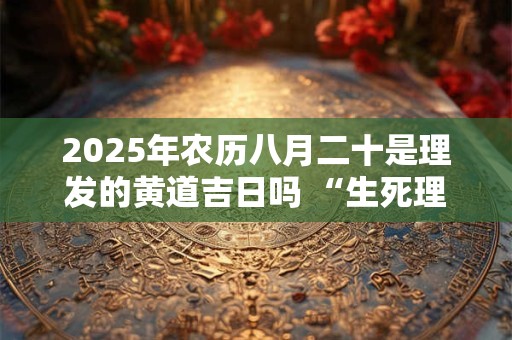 2025年农历八月二十是理发的黄道吉日吗 “生死理发”的习俗