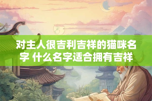 对主人很吉利吉祥的猫咪名字 什么名字适合拥有吉祥之猫的主人