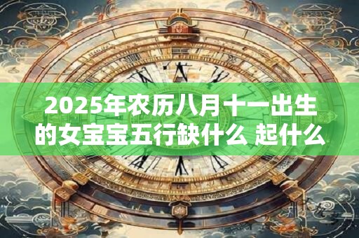 2025年农历八月十一出生的女宝宝五行缺什么 起什么名字好
