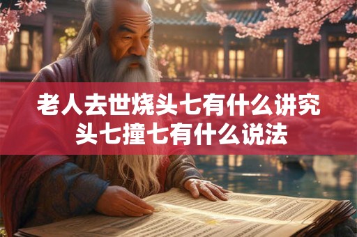 老人去世烧头七有什么讲究 头七撞七有什么说法 老人去世烧头七有什么讲究 头七撞七有什么说法