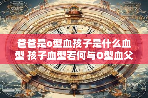 爸爸是o型血孩子是什么血型 孩子血型若何与O型血父亲相关