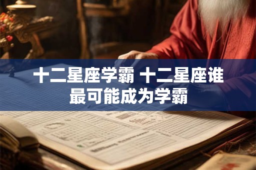 十二星座学霸 十二星座谁最可能成为学霸