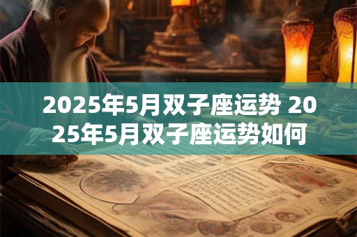 2025年5月双子座运势 2025年5月双子座运势如何 2025年5月双子座运势 2025年5月双子座运势如何