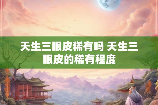 天生三眼皮稀有吗 天生三眼皮的稀有程度