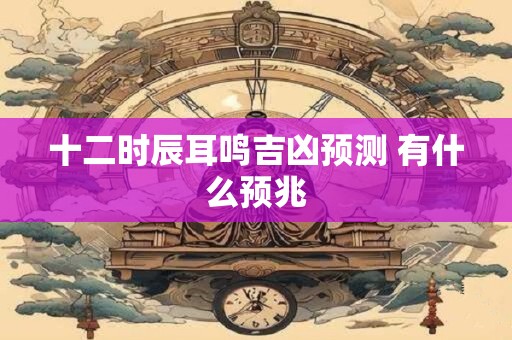 十二时辰耳鸣吉凶预测 有什么预兆