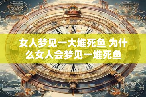 女人梦见一大堆死鱼 为什么女人会梦见一堆死鱼
