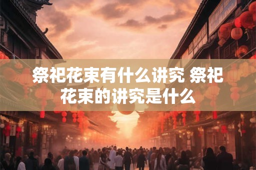 祭祀花束有什么讲究 祭祀花束的讲究是什么