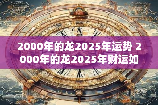 2000年的龙2025年运势 2000年的龙2025年财运如何