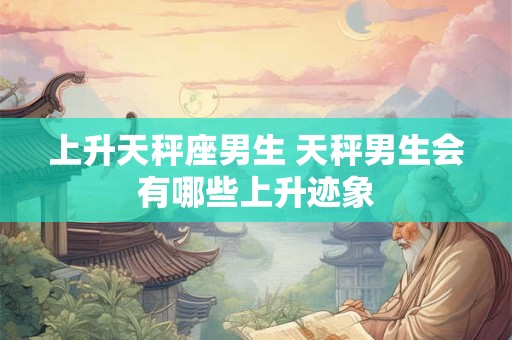 上升天秤座男生 天秤男生会有哪些上升迹象