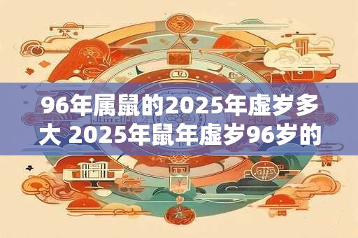 96年属鼠的2025年虚岁多大 2025年鼠年虚岁96岁的年龄是多少