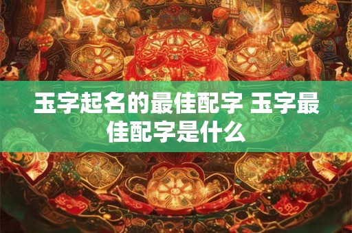 玉字起名的最佳配字 玉字最佳配字是什么