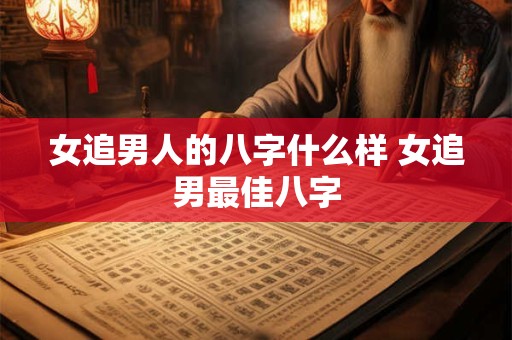 女追男人的八字什么样 女追男最佳八字