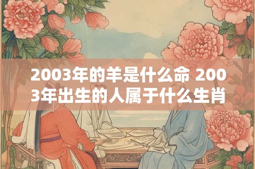 2003年的羊是什么命 2003年出生的人属于什么生肖