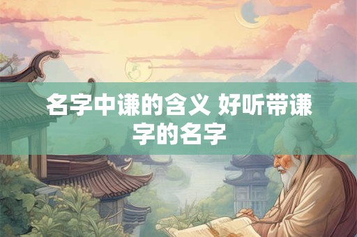 名字中谦的含义 好听带谦字的名字