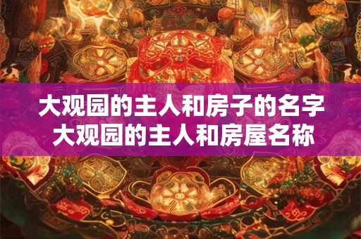 大观园的主人和房子的名字 大观园的主人和房屋名称是什么