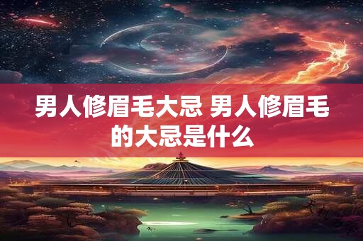 男人修眉毛大忌 男人修眉毛的大忌是什么