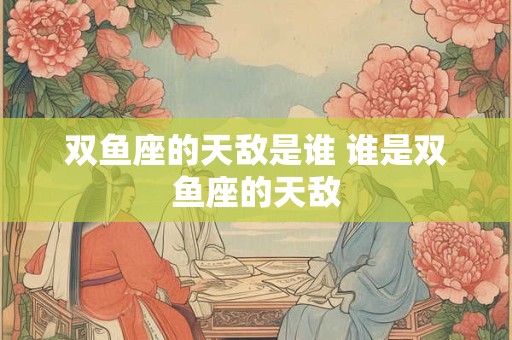 双鱼座的天敌是谁 谁是双鱼座的天敌