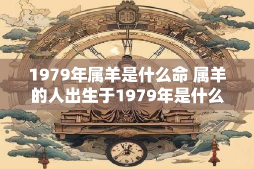 1979年属羊是什么命 属羊的人出生于1979年是什么命