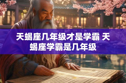 天蝎座几年级才是学霸 天蝎座学霸是几年级