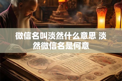 微信名叫淡然什么意思 淡然微信名是何意
