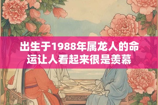 出生于1988年属龙人的命运让人看起来很是羡慕