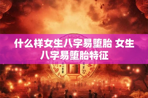 什么样女生八字易堕胎 女生八字易堕胎特征