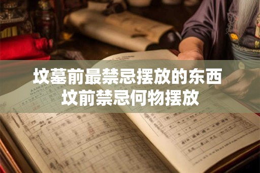 坟墓前最禁忌摆放的东西 坟前禁忌何物摆放