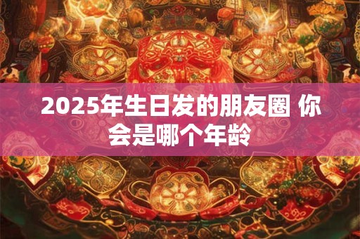 2025年生日发的朋友圈 你会是哪个年龄