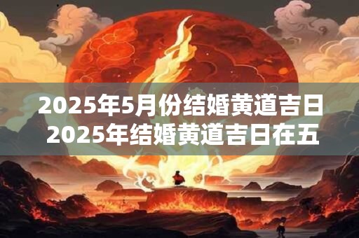 2025年5月份结婚黄道吉日 2025年结婚黄道吉日在五月