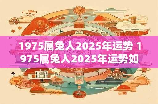 1975属兔人2025年运势 1975属兔人2025年运势如何