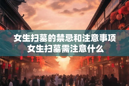 女生扫墓的禁忌和注意事项 女生扫墓需注意什么