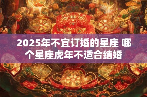 2025年不宜订婚的星座 哪个星座虎年不适合结婚