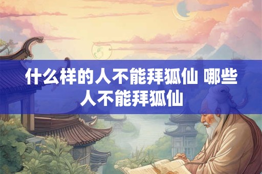 什么样的人不能拜狐仙 哪些人不能拜狐仙
