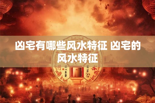 凶宅有哪些风水特征 凶宅的风水特征