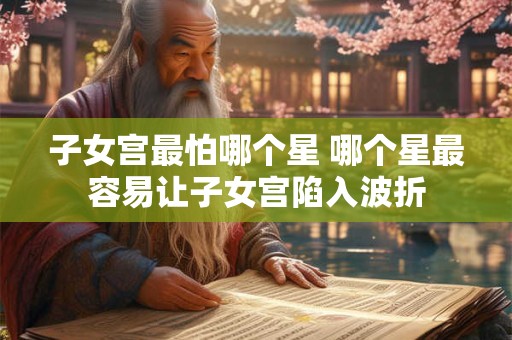 子女宫最怕哪个星 哪个星最容易让子女宫陷入波折