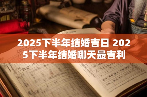 2025下半年结婚吉日 2025下半年结婚哪天最吉利