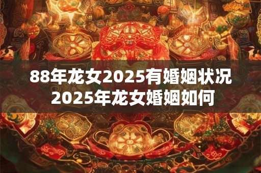 88年龙女2025有婚姻状况 2025年龙女婚姻如何
