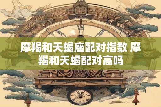 摩羯和天蝎座配对指数 摩羯和天蝎配对高吗
